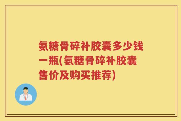氨糖骨碎补胶囊多少钱一瓶(氨糖骨碎补胶囊售价及购买推荐)