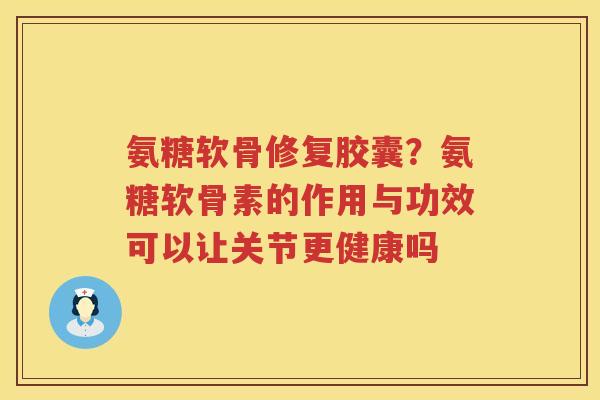 氨糖软骨修复胶囊？氨糖软骨素的作用与功效可以让关节更健康吗