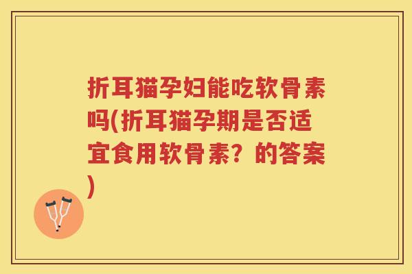 折耳猫孕妇能吃软骨素吗(折耳猫孕期是否适宜食用软骨素?的答案) 折耳猫孕妇能吃软骨素吗(折耳猫孕期是否适宜食用软骨素?的答案)