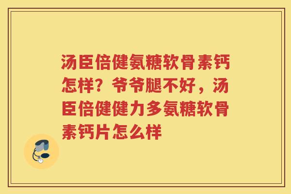 汤臣倍健氨糖软骨素钙怎样？爷爷腿不好，汤臣倍健健力多氨糖软骨素钙片怎么样