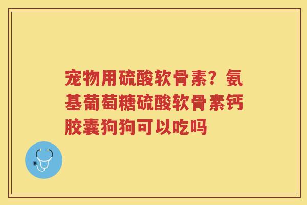 宠物用硫酸软骨素？氨基葡萄糖硫酸软骨素钙胶囊狗狗可以吃吗