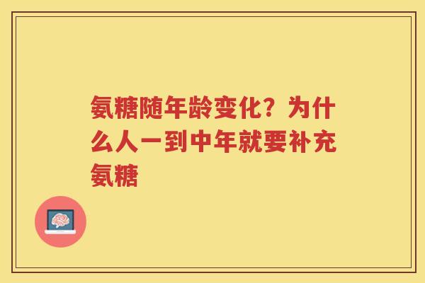 氨糖随年龄变化?为什么人一到中年就要补充氨糖 氨糖随年龄变化?为什么人一到中年就要补充氨糖