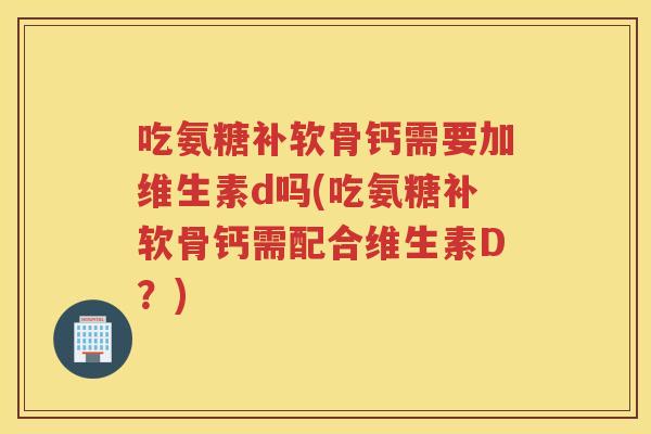吃氨糖补软骨钙需要加维生素d吗(吃氨糖补软骨钙需配合维生素D?) 吃氨糖补软骨钙需要加维生素d吗(吃氨糖补软骨钙需配合维生素D?)