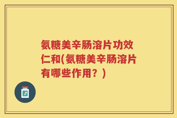 氨糖美辛肠溶片功效 仁和(氨糖美辛肠溶片有哪些作用?) 氨糖美辛肠溶片功效 仁和(氨糖美辛肠溶片有哪些作用?)