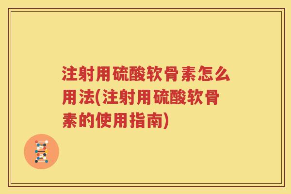 注射用硫酸软骨素怎么用法(注射用硫酸软骨素的使用指南) 注射用硫酸软骨素怎么用法(注射用硫酸软骨素的使用指南)