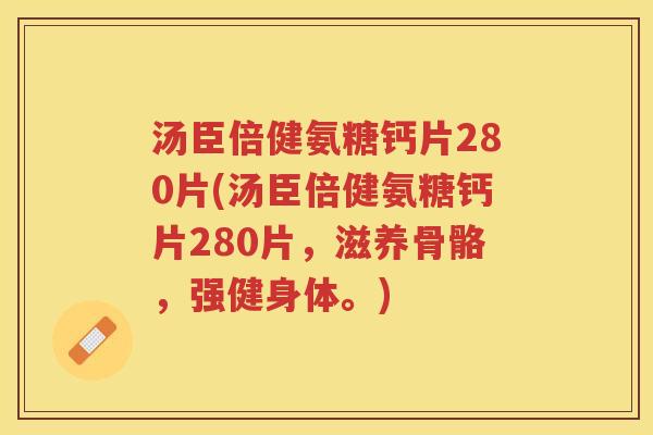 汤臣倍健氨糖钙片280片(汤臣倍健氨糖钙片280片，滋养骨骼，强健身体。)
