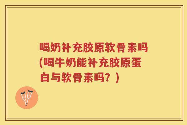 喝奶补充胶原软骨素吗(喝牛奶能补充胶原蛋白与软骨素吗?) 喝奶补充胶原软骨素吗(喝牛奶能补充胶原蛋白与软骨素吗?)