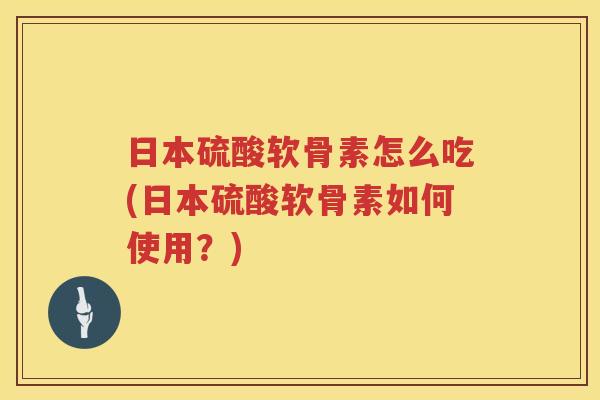 日本硫酸软骨素怎么吃(日本硫酸软骨素如何使用?) 日本硫酸软骨素怎么吃(日本硫酸软骨素如何使用?)