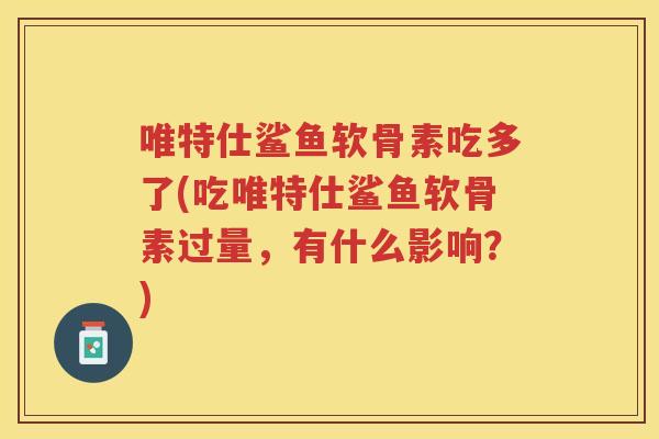 唯特仕鲨鱼软骨素吃多了(吃唯特仕鲨鱼软骨素过量,有什么影响?) 唯特仕鲨鱼软骨素吃多了(吃唯特仕鲨鱼软骨素过量,有什么影响?)