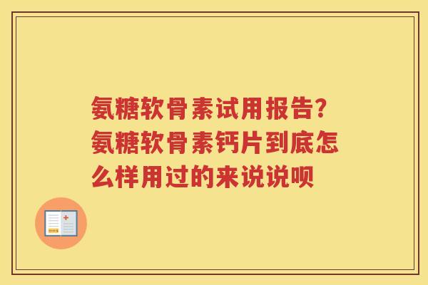 氨糖软骨素试用报告?氨糖软骨素钙片到底怎么样用过的来说说呗 氨糖软骨素试用报告?氨糖软骨素钙片到底怎么样用过的来说说呗