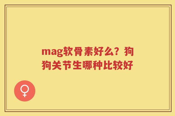 mag软骨素好么?狗狗关节生哪种比较好 mag软骨素好么?狗狗关节生哪种比较好