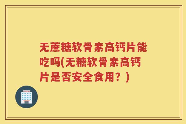 无蔗糖软骨素高钙片能吃吗(无糖软骨素高钙片是否安全食用?) 无蔗糖软骨素高钙片能吃吗(无糖软骨素高钙片是否安全食用?)