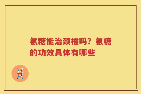 氨糖能颈椎吗?氨糖的功效具体有哪些 氨糖能颈椎吗?氨糖的功效具体有哪些