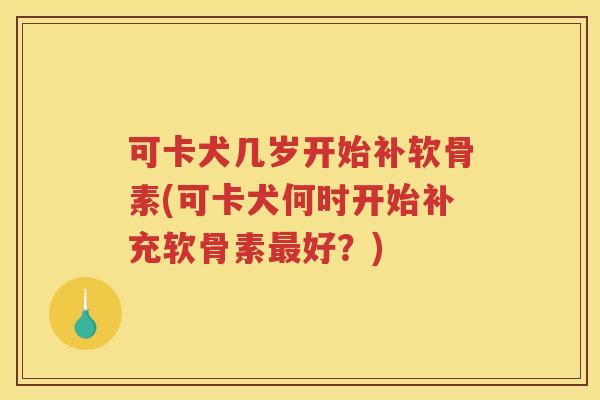 可卡犬几岁开始补软骨素(可卡犬何时开始补充软骨素好?) 可卡犬几岁开始补软骨素(可卡犬何时开始补充软骨素好?)