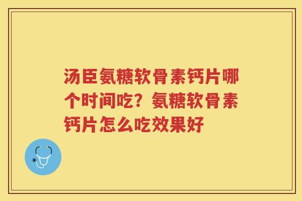 汤臣氨糖软骨素钙片哪个时间吃？氨糖软骨素钙片怎么吃效果好