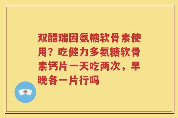双醋瑞因氨糖软骨素使用?吃健力多氨糖软骨素钙片一天吃两次,早晚各一片行吗 双醋瑞因氨糖软骨素使用?吃健力多氨糖软骨素钙片一天吃两次,早晚各一片行吗