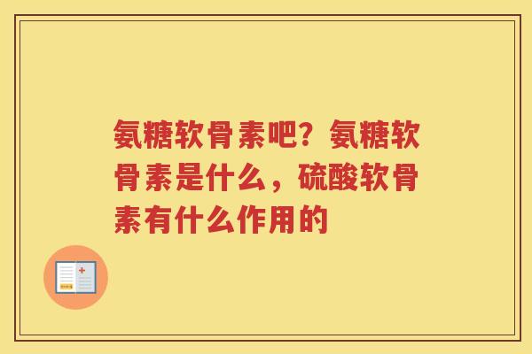 氨糖软骨素吧?氨糖软骨素是什么,硫酸软骨素有什么作用的 氨糖软骨素吧?氨糖软骨素是什么,硫酸软骨素有什么作用的