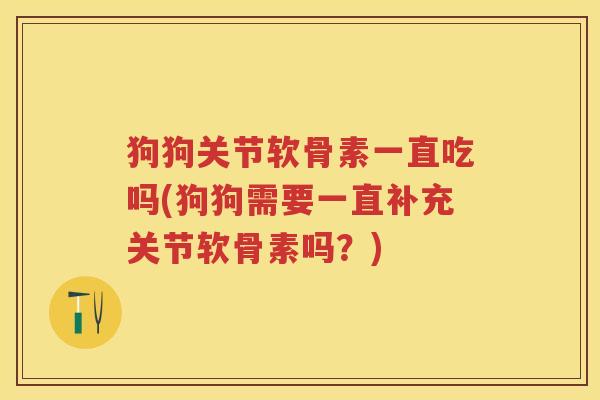 狗狗关节软骨素一直吃吗(狗狗需要一直补充关节软骨素吗？)