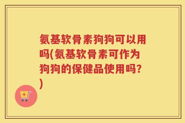 氨基软骨素狗狗可以用吗(氨基软骨素可作为狗狗的保健品使用吗?) 氨基软骨素狗狗可以用吗(氨基软骨素可作为狗狗的保健品使用吗?)