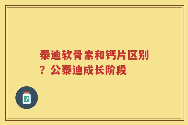 泰迪软骨素和钙片区别？公泰迪成长阶段