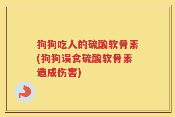狗狗吃人的硫酸软骨素(狗狗误食硫酸软骨素造成伤害) 狗狗吃人的硫酸软骨素(狗狗误食硫酸软骨素造成伤害)