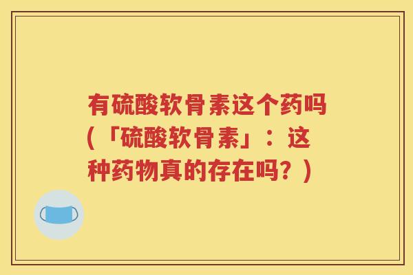 有硫酸软骨素这个药吗(「硫酸软骨素」:这种真的存在吗?) 有硫酸软骨素这个药吗(「硫酸软骨素」:这种真的存在吗?)