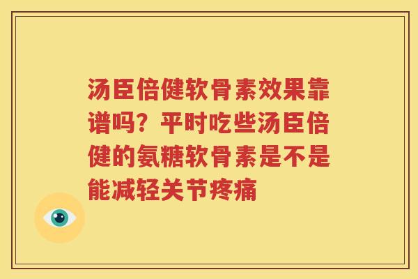 汤臣倍健软骨素效果靠谱吗?平时吃些汤臣倍健的氨糖软骨素是不是能减轻关节 汤臣倍健软骨素效果靠谱吗?平时吃些汤臣倍健的氨糖软骨素是不是能减轻关节