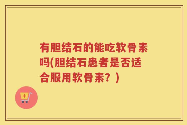 有胆结石的能吃软骨素吗(胆结石患者是否适合服用软骨素?) 有胆结石的能吃软骨素吗(胆结石患者是否适合服用软骨素?)