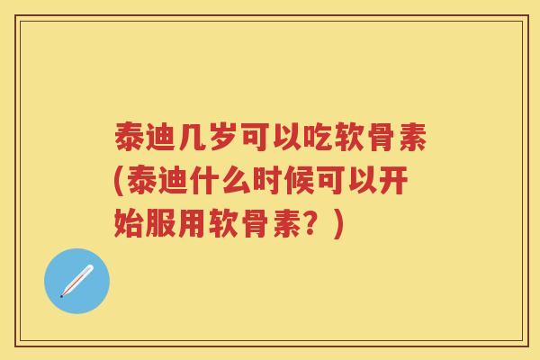 泰迪几岁可以吃软骨素(泰迪什么时候可以开始服用软骨素?) 泰迪几岁可以吃软骨素(泰迪什么时候可以开始服用软骨素?)