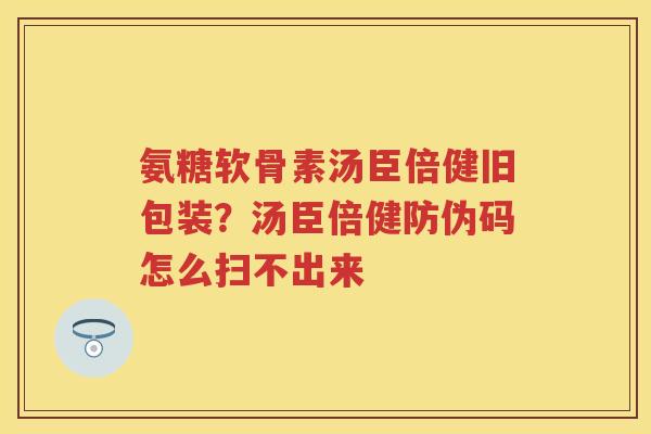 氨糖软骨素汤臣倍健旧包装?汤臣倍健防伪码怎么扫不出来 氨糖软骨素汤臣倍健旧包装?汤臣倍健防伪码怎么扫不出来