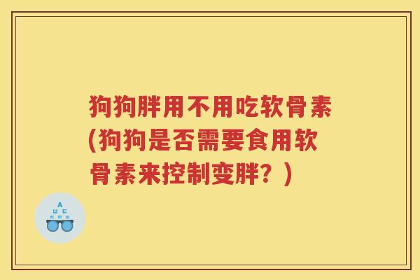 狗狗胖用不用吃软骨素(狗狗是否需要食用软骨素来控制变胖?) 狗狗胖用不用吃软骨素(狗狗是否需要食用软骨素来控制变胖?)