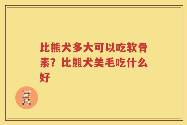 比熊犬多大可以吃软骨素?比熊犬美毛吃什么好 比熊犬多大可以吃软骨素?比熊犬美毛吃什么好