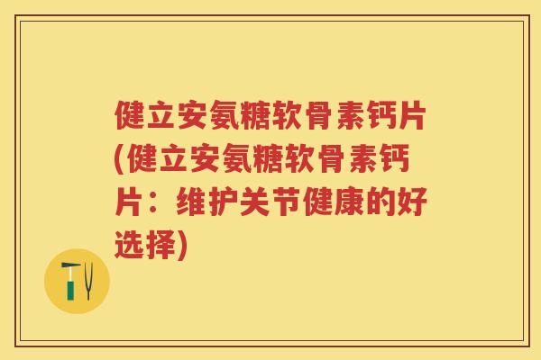 健立安氨糖软骨素钙片(健立安氨糖软骨素钙片:维护关节健康的好选择) 健立安氨糖软骨素钙片(健立安氨糖软骨素钙片:维护关节健康的好选择)