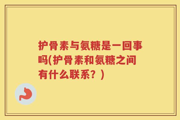 护骨素与氨糖是一回事吗(护骨素和氨糖之间有什么联系?) 护骨素与氨糖是一回事吗(护骨素和氨糖之间有什么联系?)