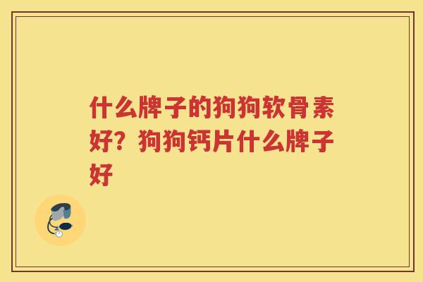 什么牌子的狗狗软骨素好？狗狗钙片什么牌子好
