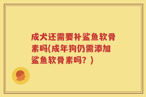成犬还需要补鲨鱼软骨素吗(成年狗仍需添加鲨鱼软骨素吗?) 成犬还需要补鲨鱼软骨素吗(成年狗仍需添加鲨鱼软骨素吗?)