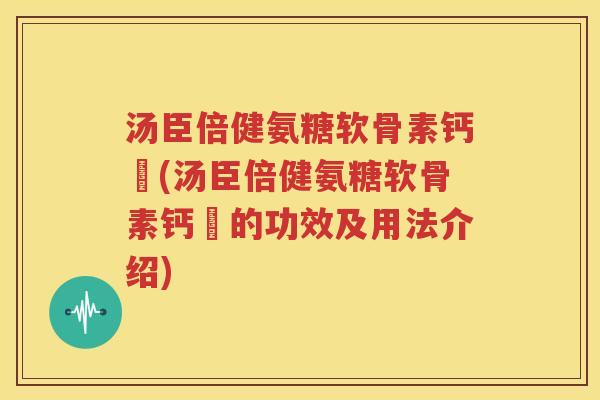 汤臣倍健氨糖软骨素钙伅(汤臣倍健氨糖软骨素钙伅的功效及用法介绍)