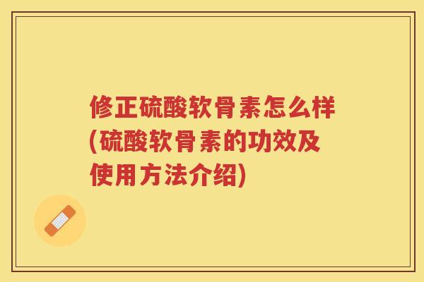 修正硫酸软骨素怎么样(硫酸软骨素的功效及使用方法介绍)