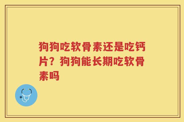 狗狗吃软骨素还是吃钙片？狗狗能长期吃软骨素吗