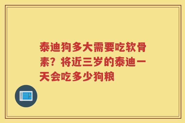 泰迪狗多大需要吃软骨素?将近三岁的泰迪一天会吃多少狗粮 泰迪狗多大需要吃软骨素?将近三岁的泰迪一天会吃多少狗粮
