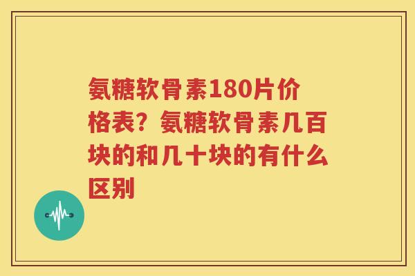 氨糖软骨素180片价格表？氨糖软骨素几百块的和几十块的有什么区别