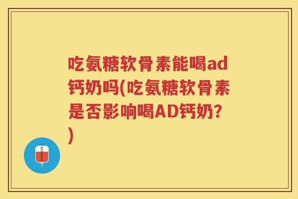 吃氨糖软骨素能喝ad钙奶吗(吃氨糖软骨素是否影响喝AD钙奶?) 吃氨糖软骨素能喝ad钙奶吗(吃氨糖软骨素是否影响喝AD钙奶?)
