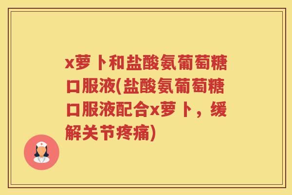 x萝卜和盐酸氨葡萄糖口服液(盐酸氨葡萄糖口服液配合x萝卜,缓解关节) x萝卜和盐酸氨葡萄糖口服液(盐酸氨葡萄糖口服液配合x萝卜,缓解关节)