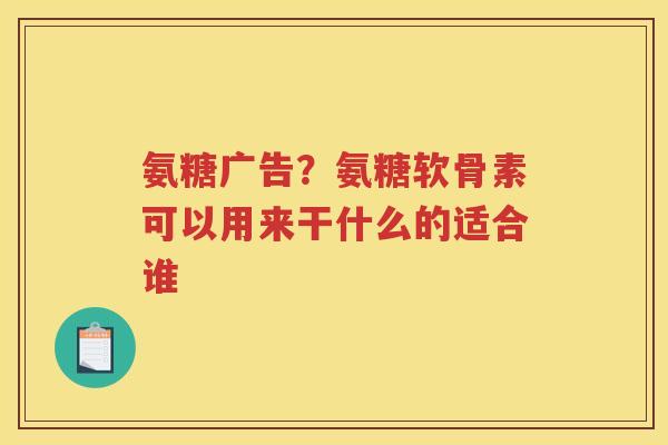 氨糖广告?氨糖软骨素可以用来干什么的适合谁 氨糖广告?氨糖软骨素可以用来干什么的适合谁