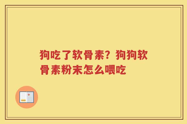 狗吃了软骨素？狗狗软骨素粉末怎么喂吃