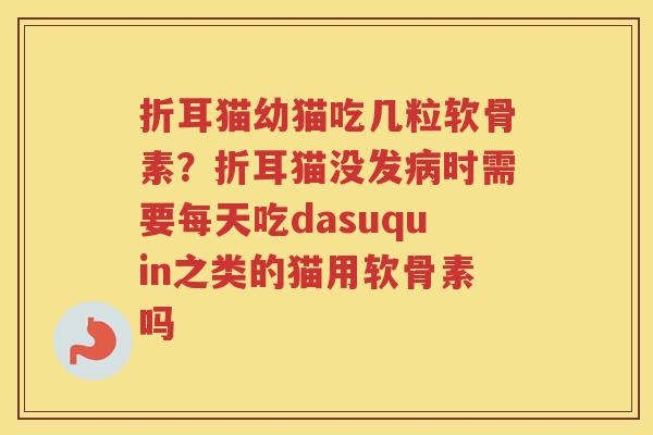 折耳猫幼猫吃几粒软骨素？折耳猫没发时需要每天吃dasuquin之类的猫用软骨素吗