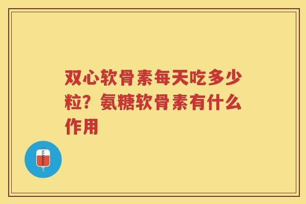 双心软骨素每天吃多少粒？氨糖软骨素有什么作用