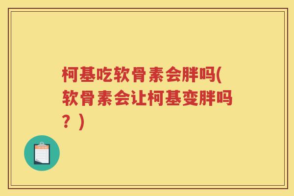 柯基吃软骨素会胖吗(软骨素会让柯基变胖吗?) 柯基吃软骨素会胖吗(软骨素会让柯基变胖吗?)