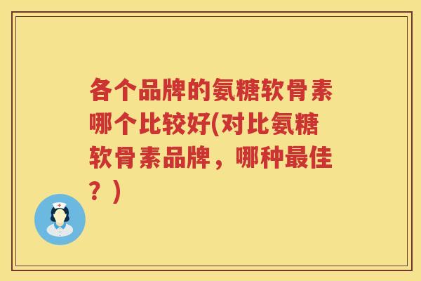 各个品牌的氨糖软骨素哪个比较好(对比氨糖软骨素品牌，哪种佳？)