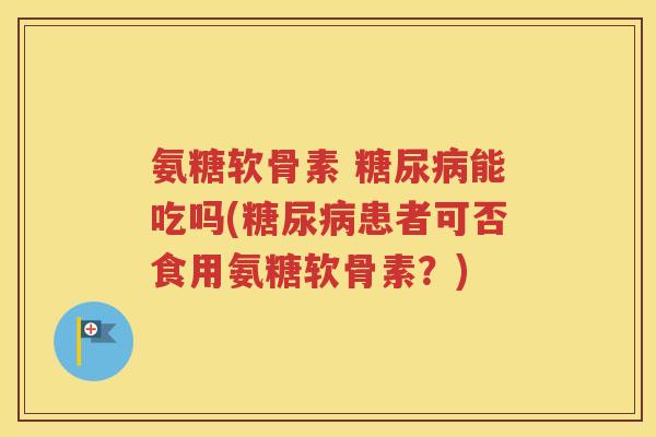 氨糖软骨素 能吃吗(患者可否食用氨糖软骨素?) 氨糖软骨素 能吃吗(患者可否食用氨糖软骨素?)